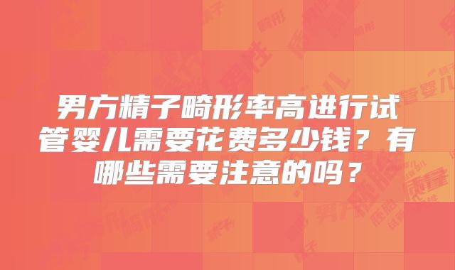 男方精子畸形率高进行试管婴儿需要花费多少钱？有哪些需要注意的吗？