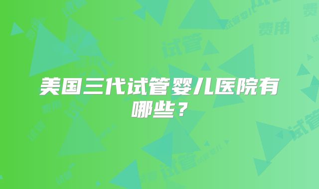美国三代试管婴儿医院有哪些?