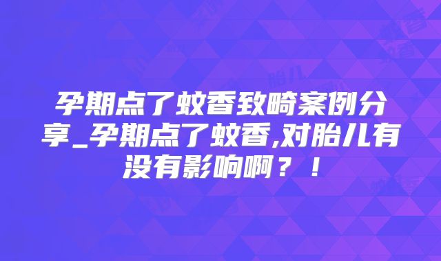 孕期点了蚊香致畸案例分享_孕期点了蚊香,对胎儿有没有影响啊？！