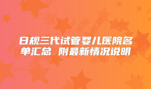 日规三代试管婴儿医院名单汇总 附最新情况说明