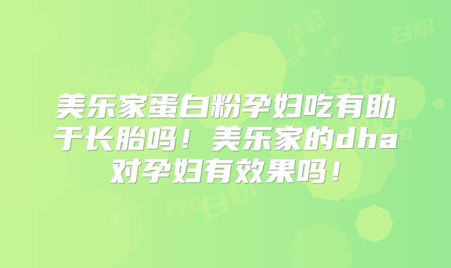 美乐家蛋白粉孕妇吃有助于长胎吗！美乐家的dha对孕妇有效果吗！