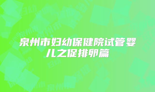 泉州市妇幼保健院试管婴儿之促排卵篇