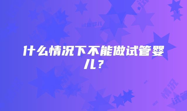 什么情况下不能做试管婴儿？
