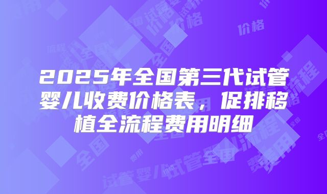 2025年全国第三代试管婴儿收费价格表，促排移植全流程费用明细