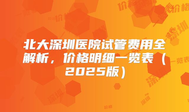 北大深圳医院试管费用全解析，价格明细一览表（2025版）