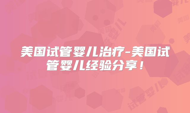 美国试管婴儿治疗-美国试管婴儿经验分享！