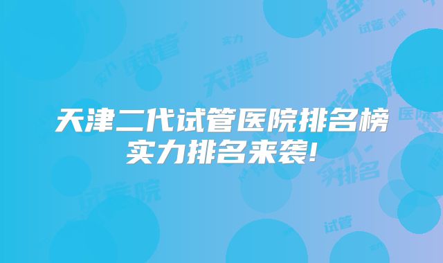 天津二代试管医院排名榜实力排名来袭!