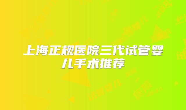 上海正规医院三代试管婴儿手术推荐