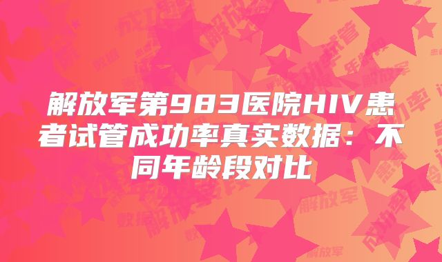 解放军第983医院HIV患者试管成功率真实数据:不同年龄段对比