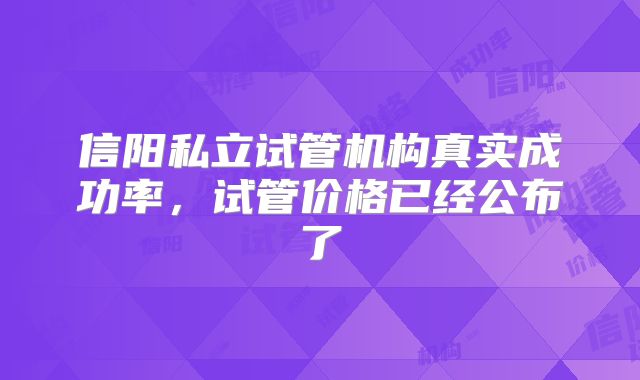 信阳私立试管机构真实成功率,试管价格已经公布了