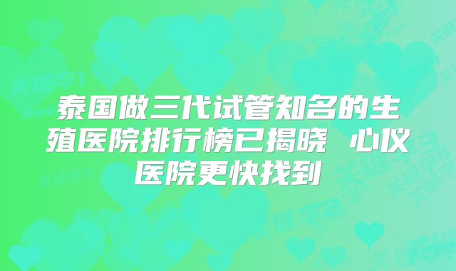 泰国做三代试管知名的生殖医院排行榜已揭晓 心仪医院更快找到