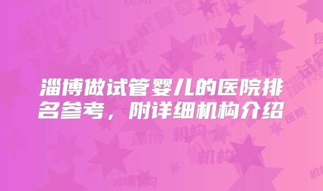 淄博做试管婴儿的医院排名参考，附详细机构介绍