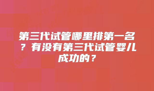 第三代试管哪里排第一名？有没有第三代试管婴儿成功的？