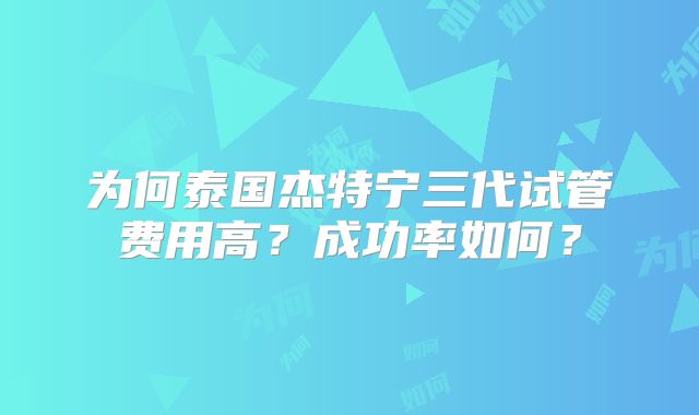 为何泰国杰特宁三代试管费用高?成功率如何?
