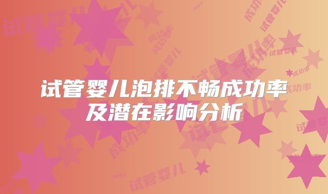 试管婴儿泡排不畅成功率及潜在影响分析