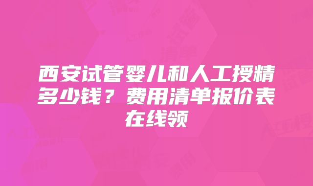 西安试管婴儿和人工授精多少钱？费用清单报价表在线领