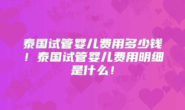泰国试管婴儿费用多少钱!泰国试管婴儿费用明细是什么!