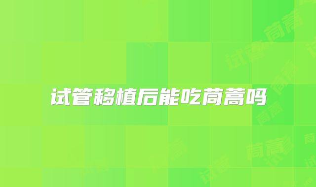 试管移植后能吃茼蒿吗