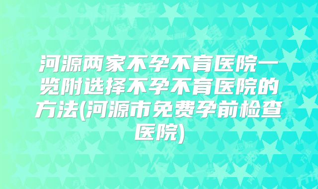 河源两家不孕不育医院一览附选择不孕不育医院的方法(河源市免费孕前检查医院)