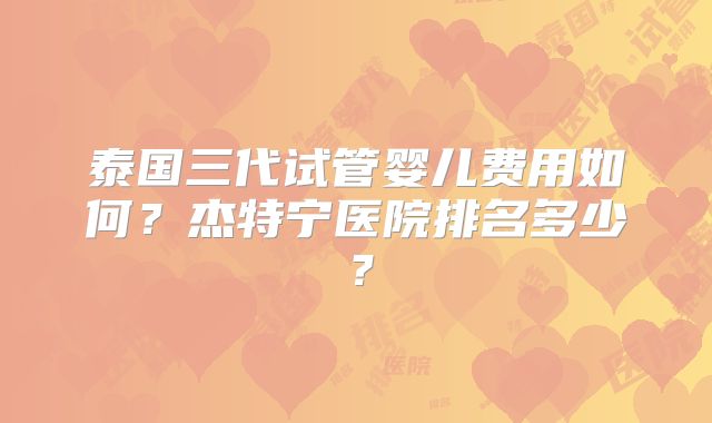 泰国三代试管婴儿费用如何？杰特宁医院排名多少？