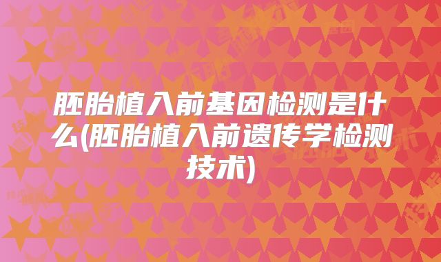 胚胎植入前基因检测是什么(胚胎植入前遗传学检测技术)