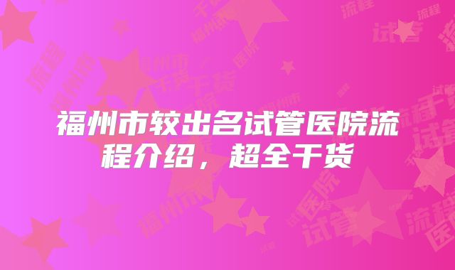 福州市较出名试管医院流程介绍,超全干货