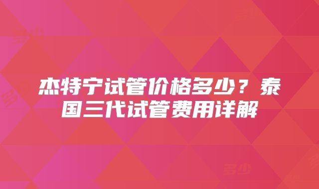 杰特宁试管价格多少？泰国三代试管费用详解