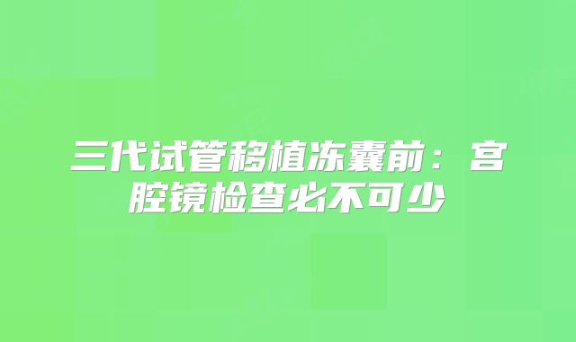 三代试管移植冻囊前：宫腔镜检查必不可少