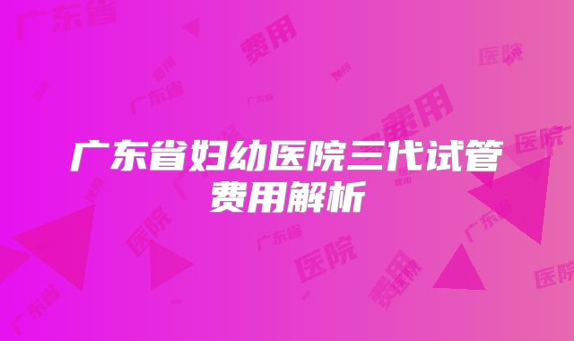 广东省妇幼医院三代试管费用解析