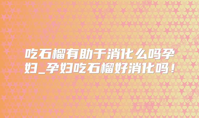 吃石榴有助于消化么吗孕妇_孕妇吃石榴好消化吗!