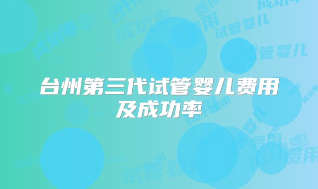 台州第三代试管婴儿费用及成功率