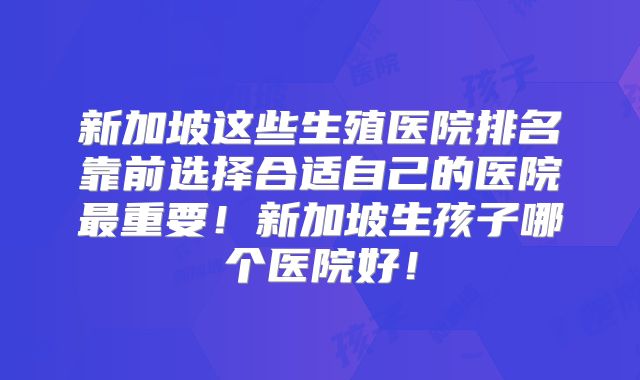 新加坡这些生殖医院排名靠前选择合适自己的医院最重要!新加坡生孩子哪个医院好!