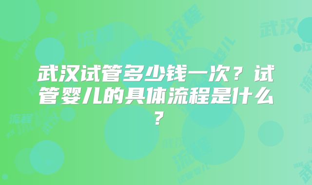 武汉试管多少钱一次？试管婴儿的具体流程是什么？
