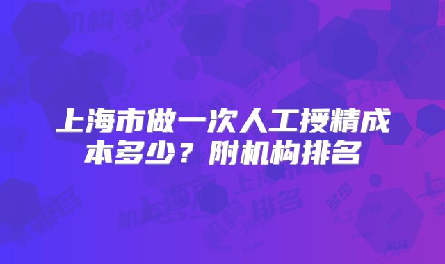 上海市做一次人工授精成本多少？附机构排名