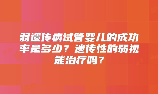 弱遗传病试管婴儿的成功率是多少？遗传性的弱视能治疗吗？