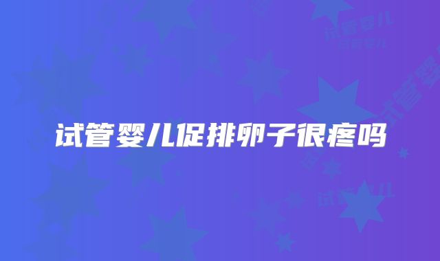试管婴儿促排卵子很疼吗