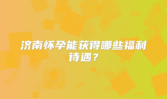 济南怀孕能获得哪些福利待遇？