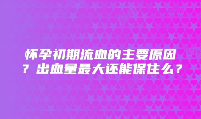 怀孕初期流血的主要原因?出血量最大还能保住么?