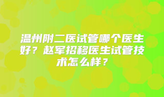 温州附二医试管哪个医生好？赵军招移医生试管技术怎么样？