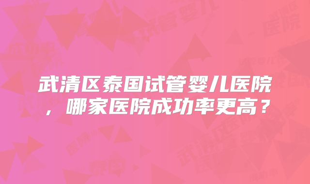 武清区泰国试管婴儿医院，哪家医院成功率更高？