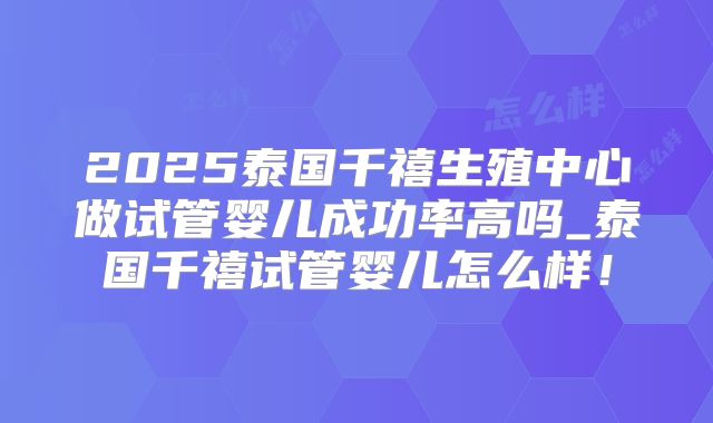 2025泰国千禧生殖中心做试管婴儿成功率高吗_泰国千禧试管婴儿怎么样！
