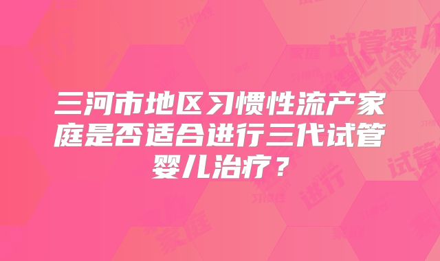 三河市地区习惯性流产家庭是否适合进行三代试管婴儿治疗？