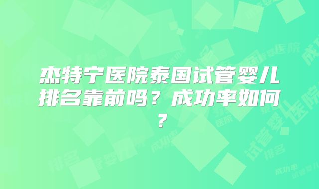 杰特宁医院泰国试管婴儿排名靠前吗？成功率如何？