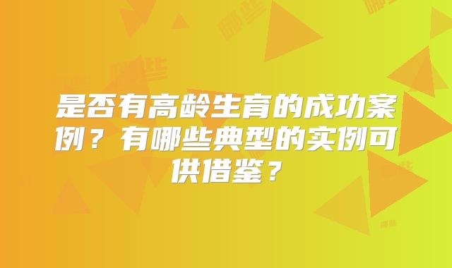 是否有高龄生育的成功案例？有哪些典型的实例可供借鉴？