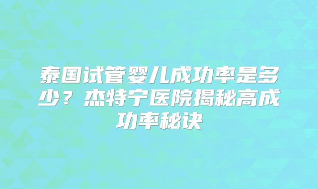 泰国试管婴儿成功率是多少？杰特宁医院揭秘高成功率秘诀