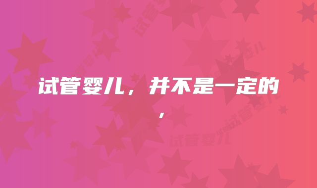 试管婴儿，并不是一定的，
