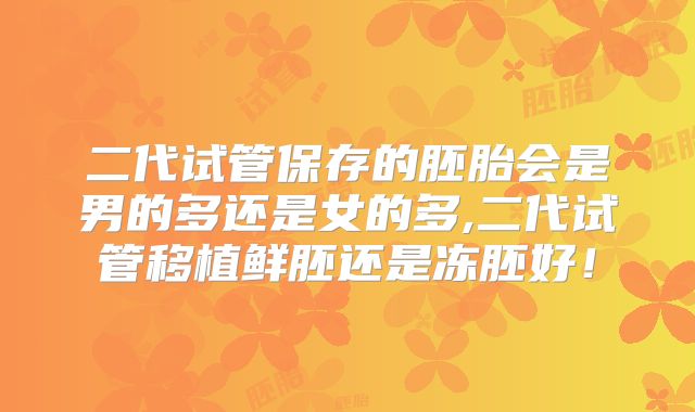 二代试管保存的胚胎会是男的多还是女的多,二代试管移植鲜胚还是冻胚好！