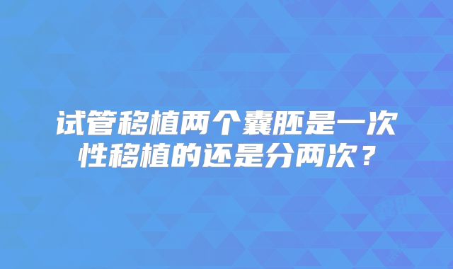 试管移植两个囊胚是一次性移植的还是分两次？