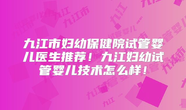 九江市妇幼保健院试管婴儿医生推荐！九江妇幼试管婴儿技术怎么样！