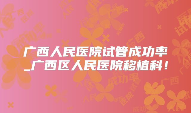 广西人民医院试管成功率_广西区人民医院移植科!